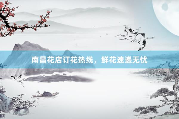 南昌花店订花热线，鲜花速递无忧